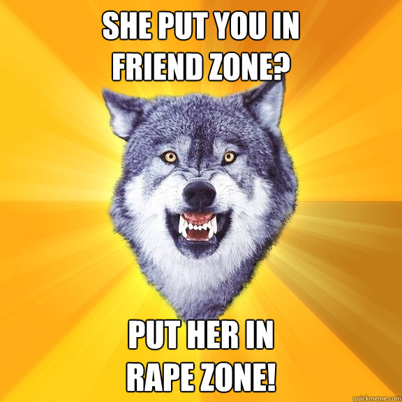 She put you in
Friend zone? Put her in
rape zone!  Courage Wolf