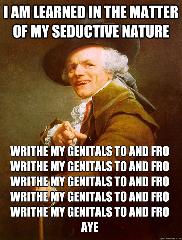 I am learned in the matter of my seductive nature Writhe my genitals to and fro
Writhe my genitals to and fro
Writhe my genitals to and fro
Writhe my genitals to and fro
Writhe my genitals to and fro
Aye  Joseph Ducreux