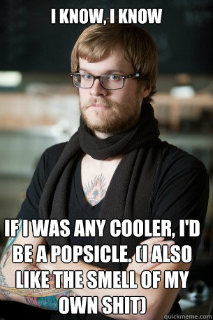 I know, i know If i was any cooler, i'd be a popsicle. (I also like the smell of my own shit)  Hipster Barista