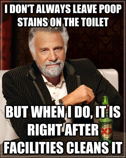 I don't always leave poop stains on the toilet but when I do, it is right after facilities cleans it  The Most Interesting Man In The World