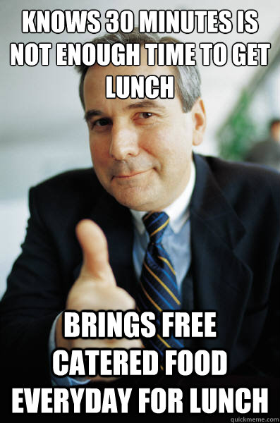 Knows 30 minutes is not enough time to get lunch  Brings free catered food everyday for lunch  Good Guy Boss