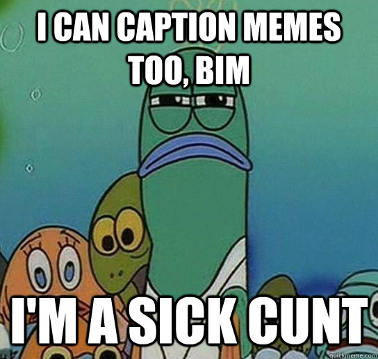 I can caption memes too, Bim I'm a sick cunt - I can caption memes too, Bim I'm a sick cunt  Serious fish SpongeBob