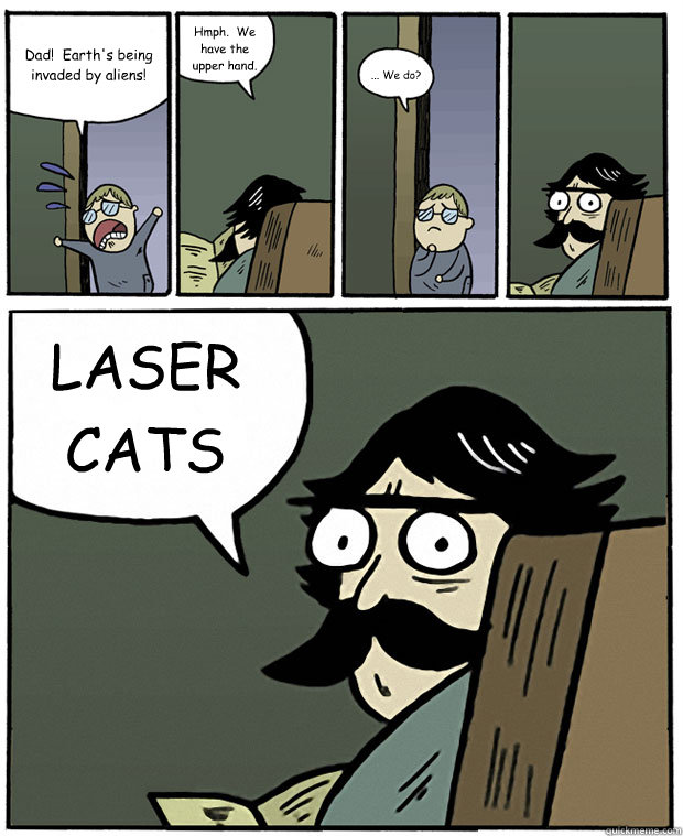 Dad!  Earth's being invaded by aliens! Hmph.  We have the upper hand. ... We do? LASER CATS  Stare Dad