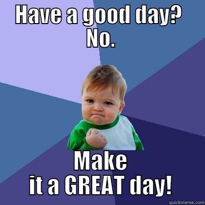 A good day? - HAVE A GOOD DAY?  NO. MAKE IT A GREAT DAY! Success Kid