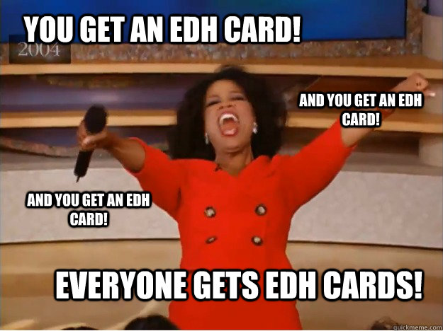 You get an edh card! everyone gets edh cards! and you get an edh card! and you get an edh card!  oprah you get a car