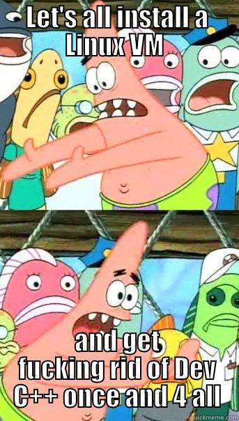 LET'S ALL INSTALL A LINUX VM  AND GET FUCKING RID OF DEV C++ ONCE AND 4 ALL Push it somewhere else Patrick