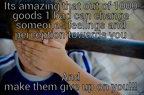 ITS AMAZING THAT OUT OF 1000 GOODS 1 BAD CAN CHANGE SOMEONES FEELINGS AND PERCEPTION TOWARDS YOU AND MAKE THEM GIVE UP ON YOU!!! Confession kid