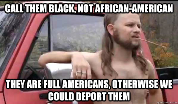 CALL THEM BLACK, NOT AFRICAN-AMERICAN THEY ARE FULL AMERICANS, OTHERWISE WE COULD DEPORT THEM  Almost Politically Correct Redneck