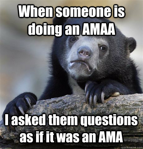 When someone is doing an AMAA  I asked them questions as if it was an AMA - When someone is doing an AMAA  I asked them questions as if it was an AMA  Confession Bear