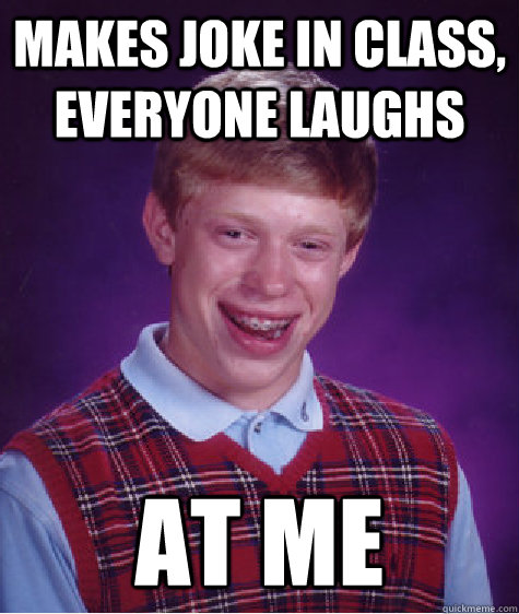 Makes joke in class, everyone laughs at me  Bad Luck Brian