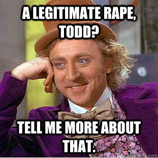 A legitimate rape, Todd? Tell me more about that.  Condescending Wonka