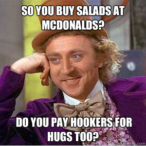 So You Buy Salads At McDonalds?  Do you pay hookers for hugs too?  willy wonka