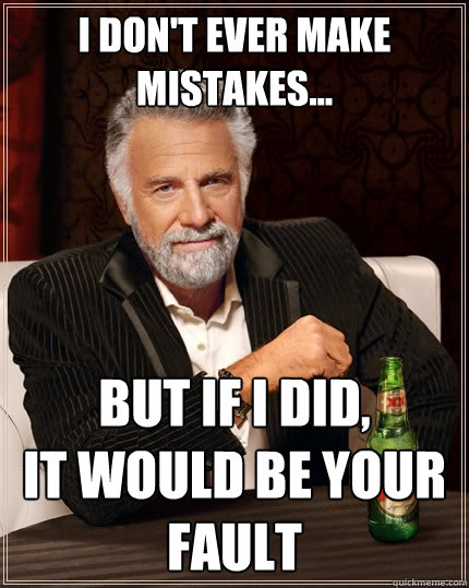 I don't EVER MAKE MISTAKES... But IF I DID, 
IT WOULD BE YOUR FAULT  The Most Interesting Man In The World
