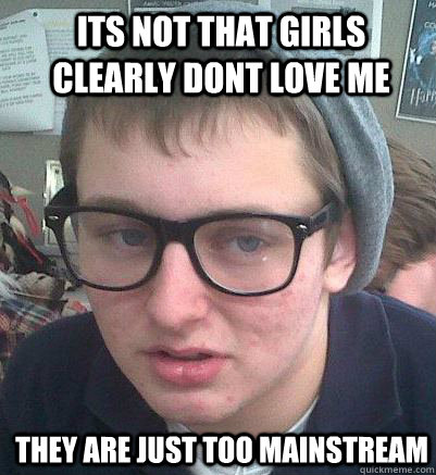 its not that girls clearly dont love me they are just too mainstream  