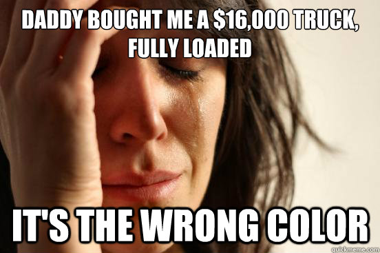 Daddy bought me a $16,000 truck, fully loaded It's the wrong color - Daddy bought me a $16,000 truck, fully loaded It's the wrong color  First World Problems