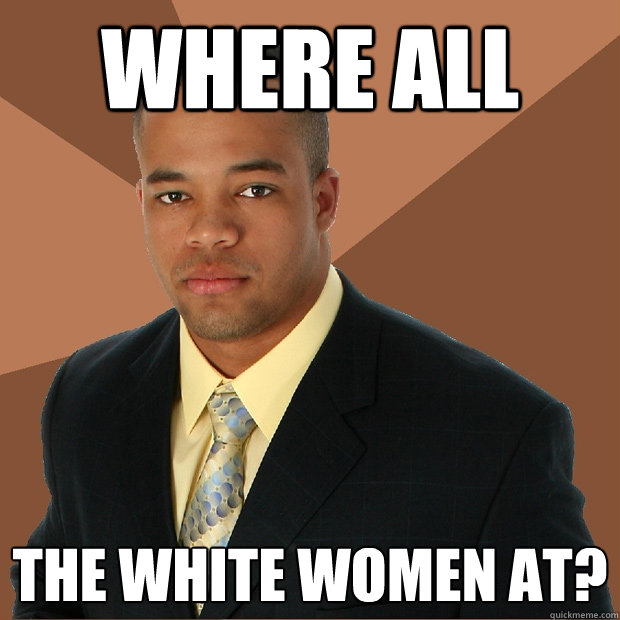 Where all the white women at?  Successful Black Man