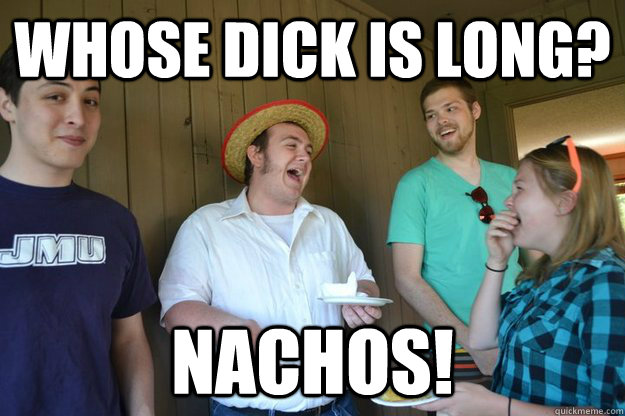 Whose dick is long? Nachos!   