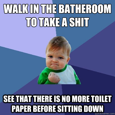 Walk in the batheroom to take a shit  see that there is no more toilet paper before sitting down  Success Kid