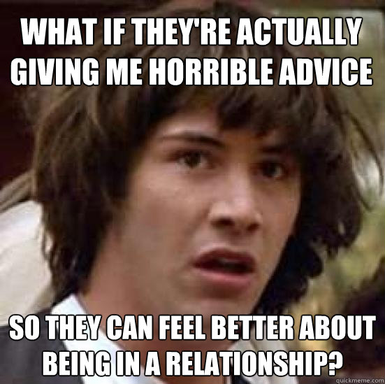 What if they're actually giving me horrible advice so they can feel better about being in a relationship?  conspiracy keanu