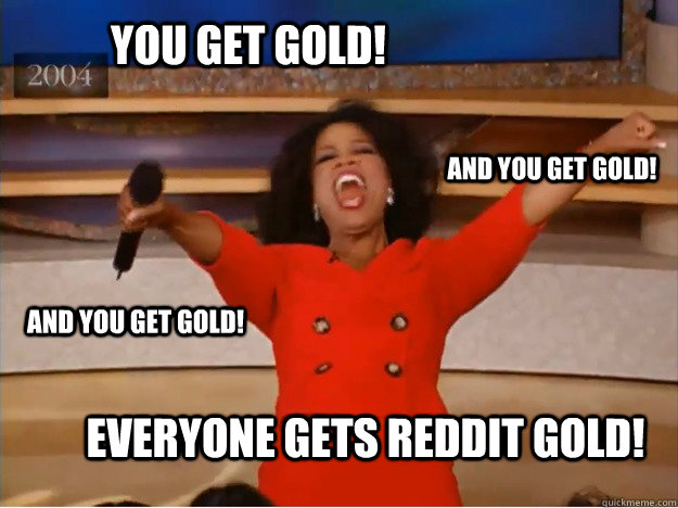 You Get Gold! Everyone Gets Reddit Gold! and you get gold! and you get gold!  oprah you get a car