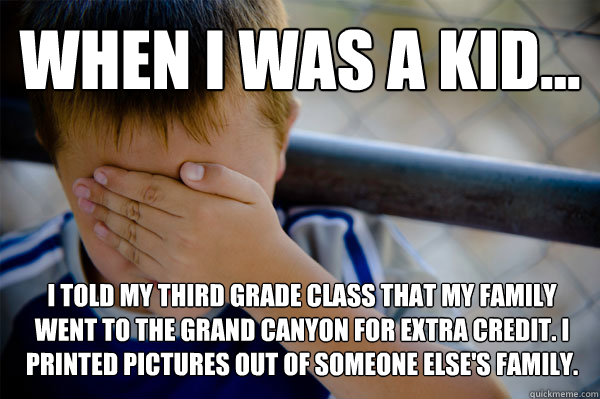 WHEN I WAS A KID... I told my third grade class that my family went to the Grand Canyon for extra credit. I printed pictures out of someone else's family.  Confession kid