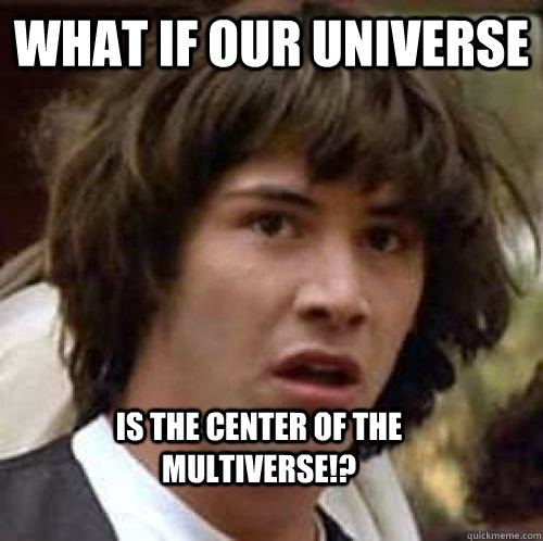 what if our universe is the center of the multiverse!? - what if our universe is the center of the multiverse!?  conspiracy keanu