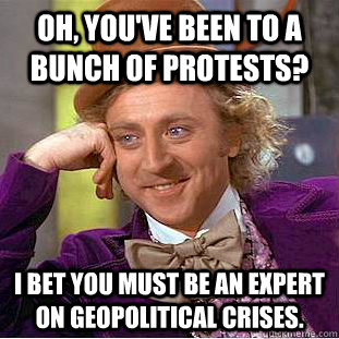 Oh, you've been to a bunch of protests? I bet you must be an expert on geopolitical crises.  Condescending Wonka