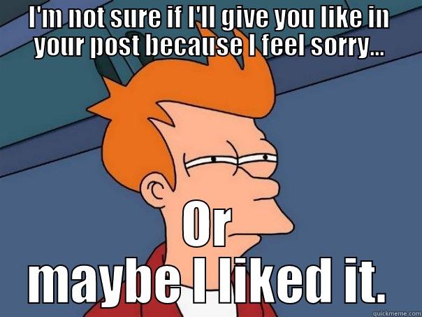 I'M NOT SURE IF I'LL GIVE YOU LIKE IN YOUR POST BECAUSE I FEEL SORRY... OR MAYBE I LIKED IT. Futurama Fry