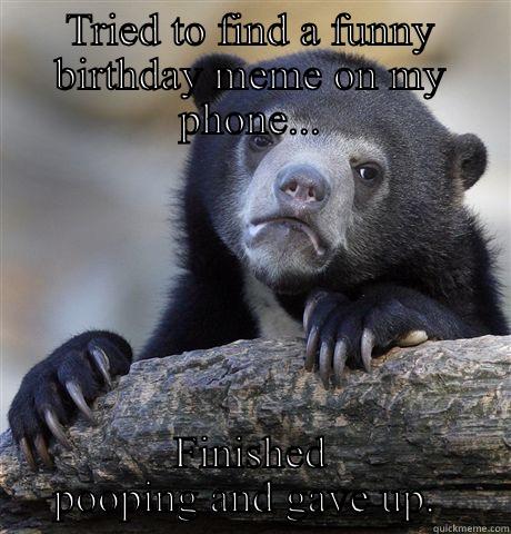 Finished pooping - TRIED TO FIND A FUNNY BIRTHDAY MEME ON MY PHONE... FINISHED POOPING AND GAVE UP.  Confession Bear