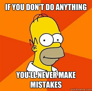 If you don't do anything You'll never make mistakes   