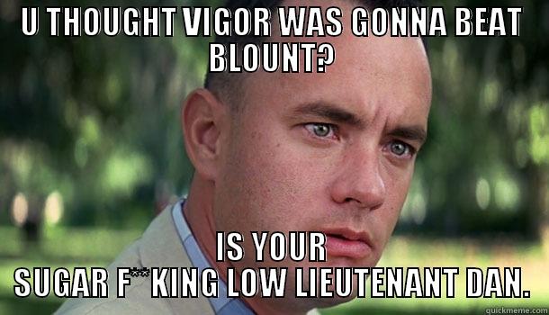 U THOUGHT VIGOR WAS GONNA BEAT BLOUNT? IS YOUR SUGAR F**KING LOW LIEUTENANT DAN. Offensive Forrest Gump