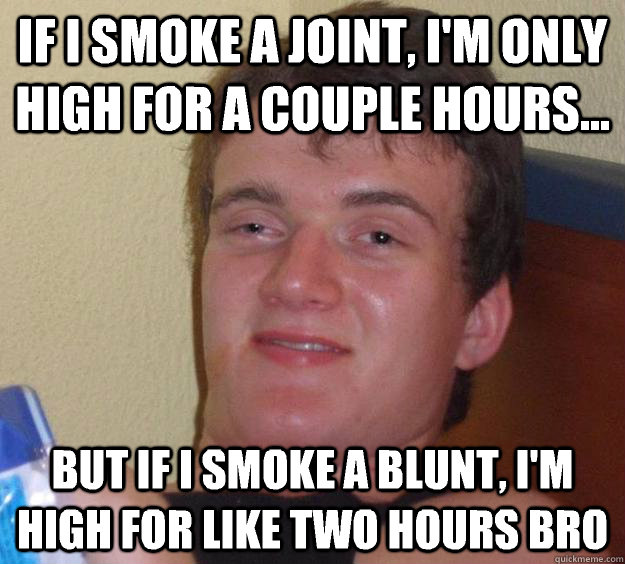 If I smoke a joint, I'm only high for a couple hours... But if I smoke a blunt, I'm high for like two hours bro  10 Guy