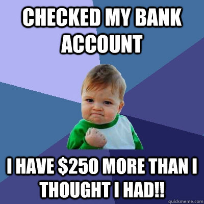 Checked my bank account I have $250 more than I thought I had!!  Success Kid