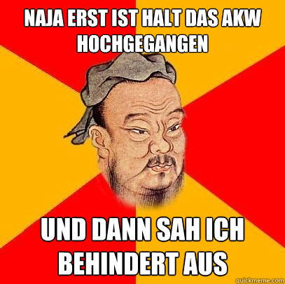 naja erst ist halt das akw hochgegangen und dann sah ich behindert aus - naja erst ist halt das akw hochgegangen und dann sah ich behindert aus  Confucius says