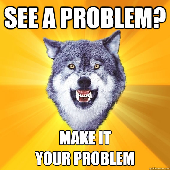 see a problem? make it 
your problem - see a problem? make it 
your problem  Courage Wolf