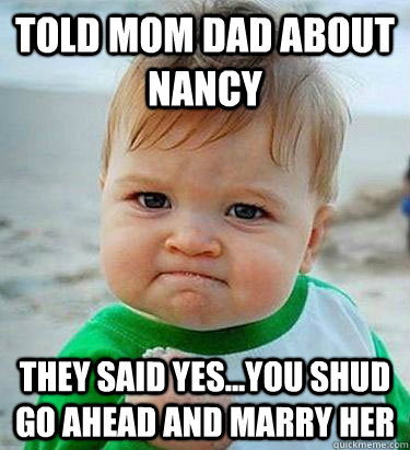 told mom dad about nancy they said yes...you shud go ahead and marry her  Victory Baby