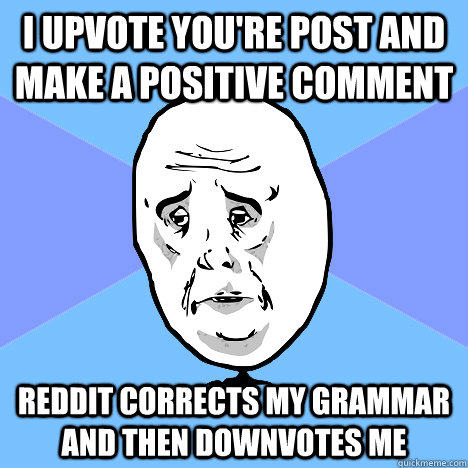 I upvote you're post and make a positive comment Reddit corrects my grammar and then downvotes me  Okay Guy