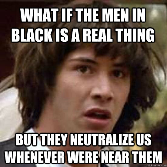 What if the men in black is a real thing but they neutralize us whenever were near them - What if the men in black is a real thing but they neutralize us whenever were near them  conspiracy keanu