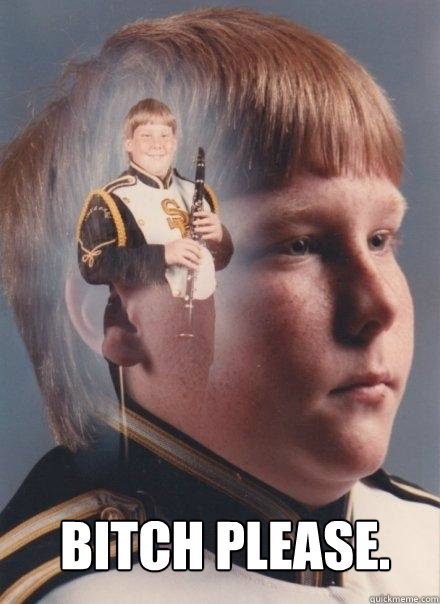  Bitch Please.  PTSD Clarinet Boy