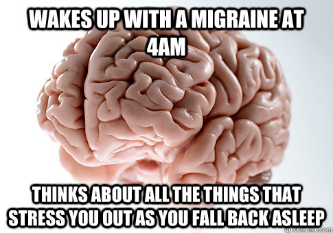 Wakes up with a migraine at 4am thinks about all the things that stress you out as you fall back asleep  - Wakes up with a migraine at 4am thinks about all the things that stress you out as you fall back asleep   Scumbag Brain