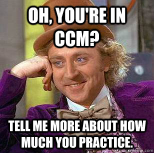 Oh, you're in CCM? Tell me more about how much you practice. - Oh, you're in CCM? Tell me more about how much you practice.  Condescending Wonka