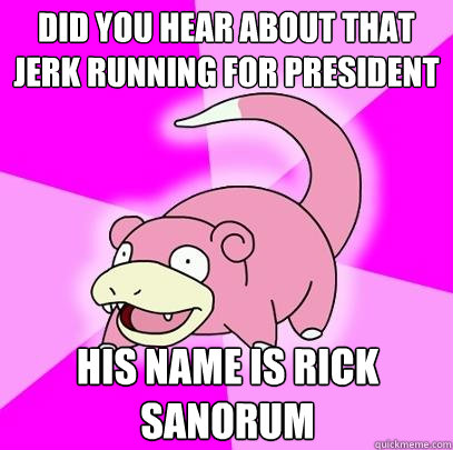 did you hear about that jerk running for president His name is Rick Sanorum - did you hear about that jerk running for president His name is Rick Sanorum  Slowpoke