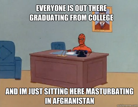 EVERYONE IS OUT THERE GRADUATING FROM COLLEGE AND IM JUST SITTING HERE MASTURBATING IN AFGHANISTAN  masturbating spiderman