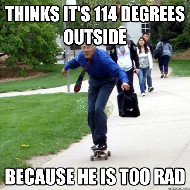 Thinks it's 114 degrees outside  because he is too rad  Skating Prof