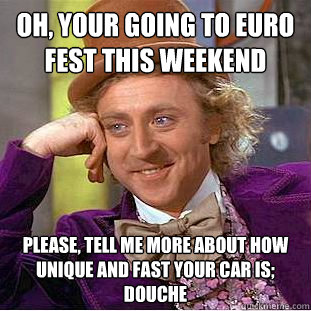 oh, your going to Euro Fest this weekend Please, tell me more about how unique and fast your car is; douche  Condescending Wonka