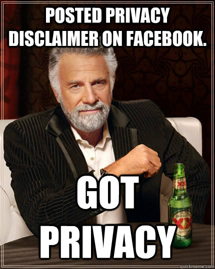 Posted privacy disclaimer on facebook. Got privacy - Posted privacy disclaimer on facebook. Got privacy  The Most Interesting Man In The World