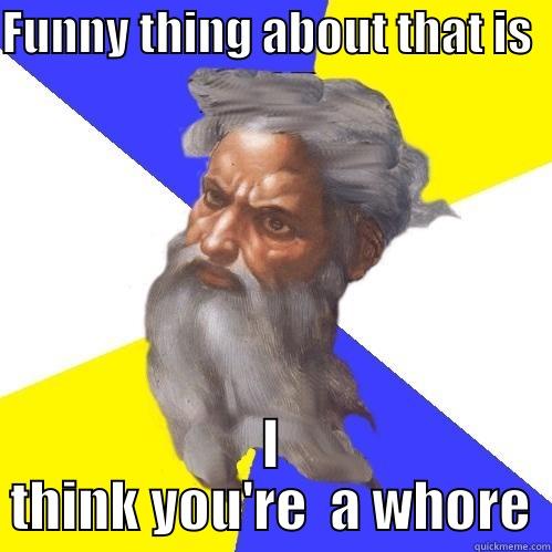 FUNNY THING ABOUT THAT IS   I THINK YOU'RE  A WHORE Advice God