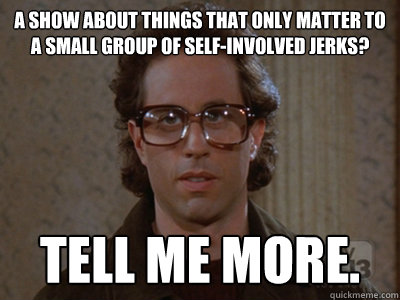 a show about things that only matter to a small group of self-involved jerks? tell me more.  Hipster Seinfeld