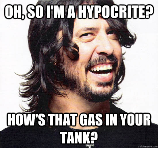 Oh, so I'm a hypocrite? How's that gas in your tank?  Dave Grohl