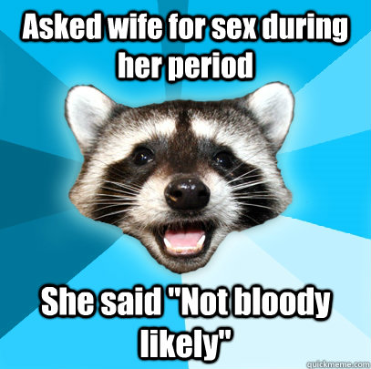 Asked wife for sex during her period She said 